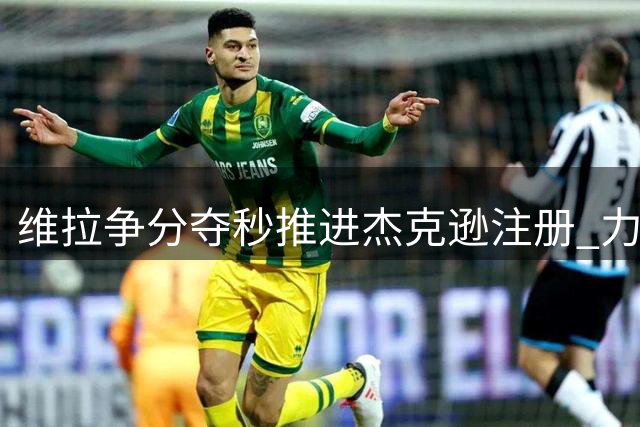 维拉争分夺秒推进杰克逊注册 力争赶超枪手之战