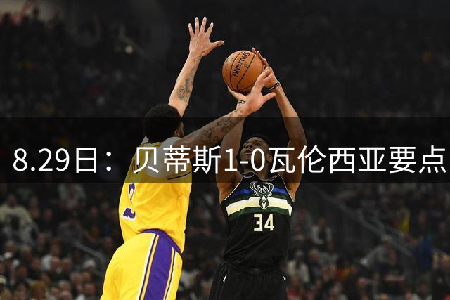 8.29日：贝蒂斯1-0瓦伦西亚要点：战术豪赌奏效！佩莱格里尼达成西甲百胜成就！
